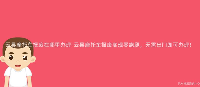 云县摩托车报废在哪里办理-云县摩托车报废实现零跑腿，无需出门即可办理！