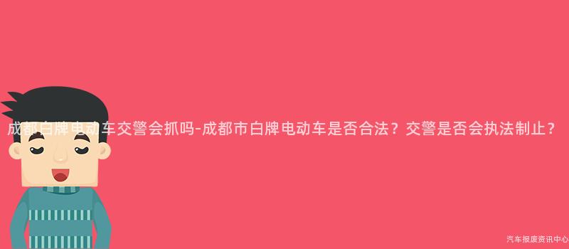 成都白牌电动车交警会抓吗-成都市白牌电动车是否合法？交警是否会执法制止？