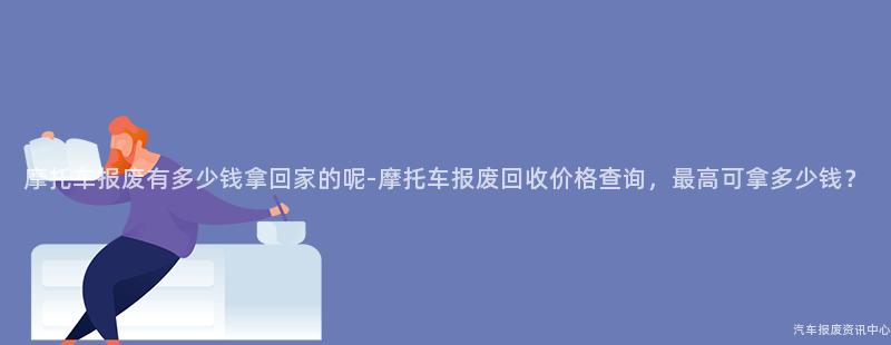 摩托车报废有多少钱拿回家的呢-摩托车报废回收价格查询，最高可拿多少钱？