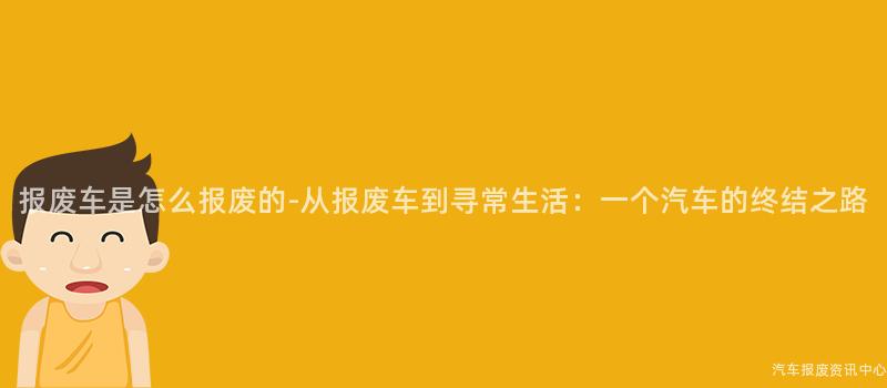 报废车是怎么报废的-从报废车到寻常生活：一个汽车的终结之路