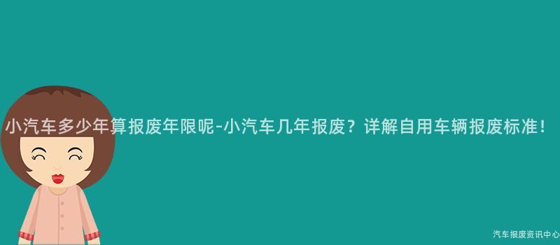 小汽车多少年算报废年限呢-小汽车几年报废？详解自用车辆报废标准！