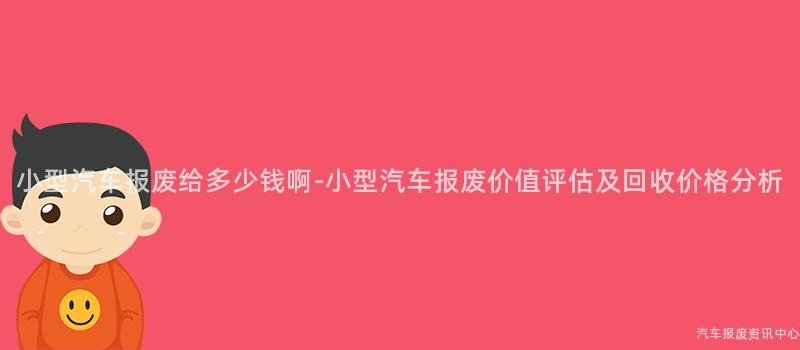 小型汽车报废给多少钱啊-小型汽车报废价值评估及回收价格分析