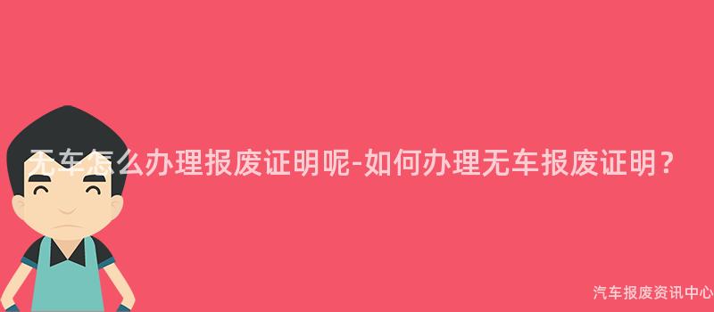 无车怎么办理报废证明呢-如何办理无车报废证明？