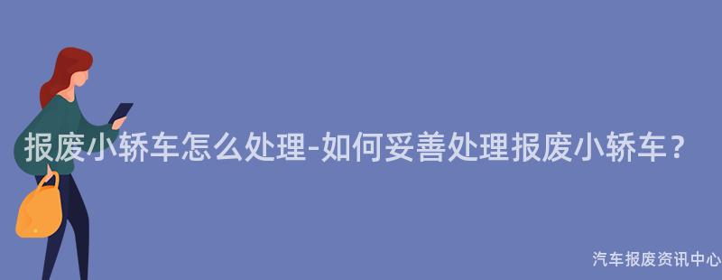 报废小轿车怎么处理-如何妥善处理报废小轿车？