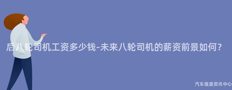 后八轮司机工资多少钱-未来八轮司机的薪资前景如何？