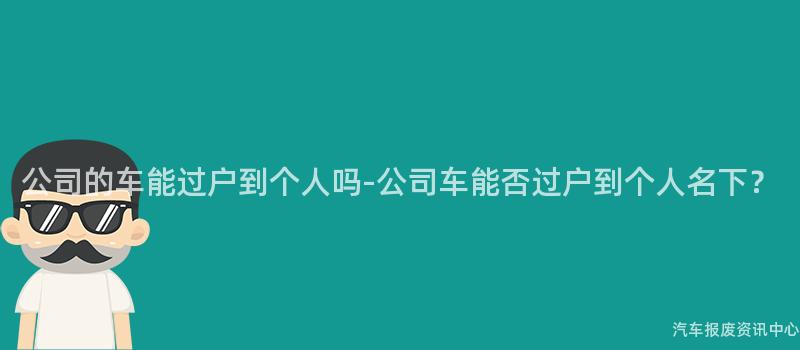公司的车能过户到个人吗-公司车能否过户到个人名下？