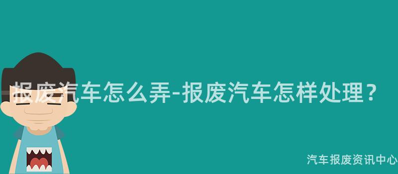 报废汽车怎么弄-报废汽车怎样处理？