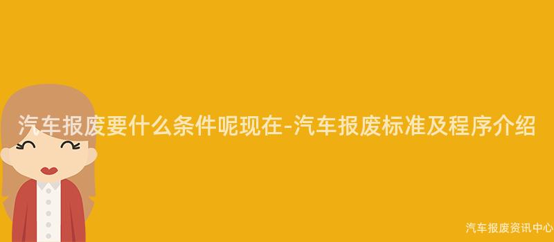 汽车报废要什么条件呢现在-汽车报废标准及程序介绍