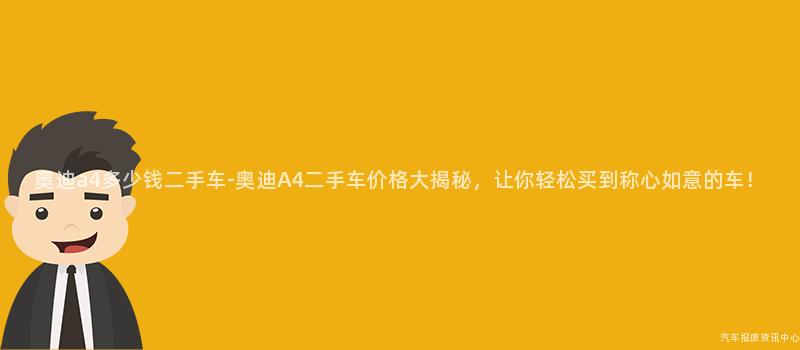 奥迪a4多少钱二手车-奥迪A4二手车价格大揭秘，让你轻松买到称心如意的车！