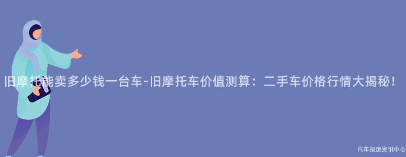 旧摩托能卖多少钱一台车-旧摩托车价值测算：二手车价格行情大揭秘！