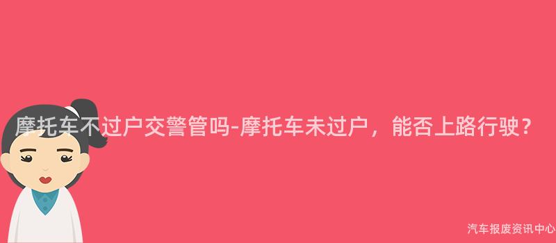 摩托车不过户交警管吗-摩托车未过户，能否上路行驶？