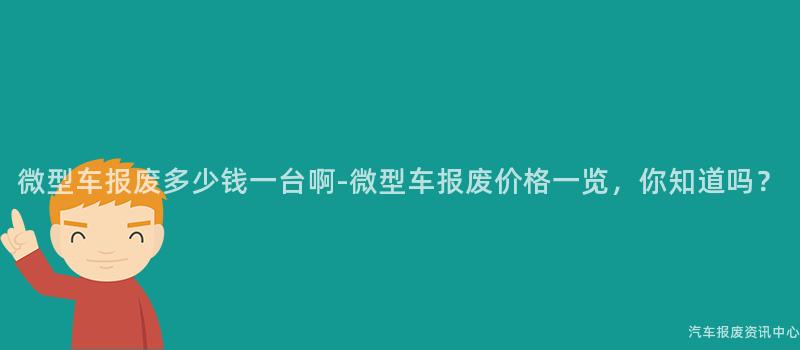微型车报废多少钱一台啊-微型车报废价格一览，你知道吗？