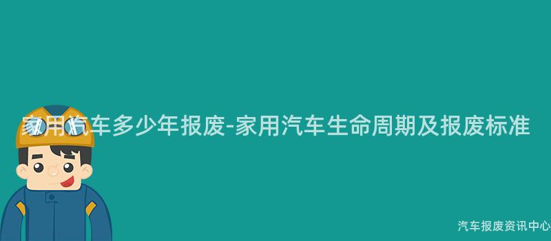 家用汽车多少年报废-家用汽车生命周期及报废标准