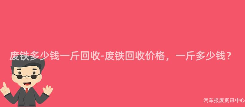 废铁多少钱一斤回收-废铁回收价格，一斤多少钱？