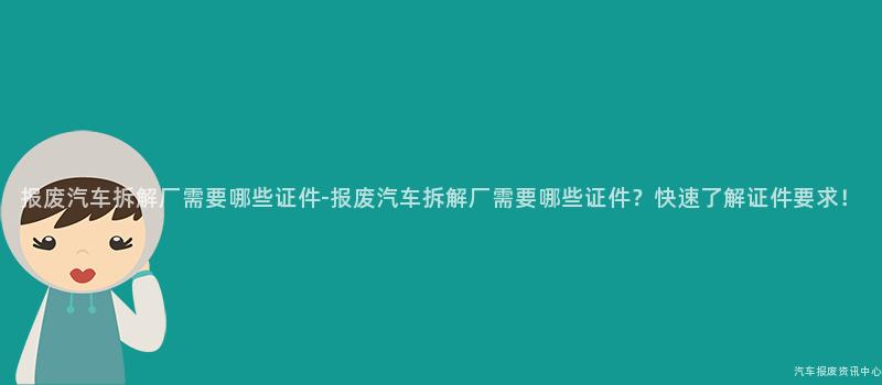 报废汽车拆解厂需要哪些证件-报废汽车拆解厂需要哪些证件？快速了解证件要求！