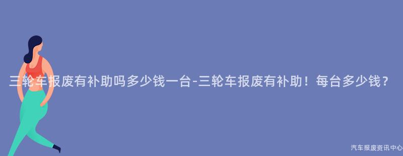 三轮车报废有补助吗多少钱一台-三轮车报废有补助！每台多少钱？