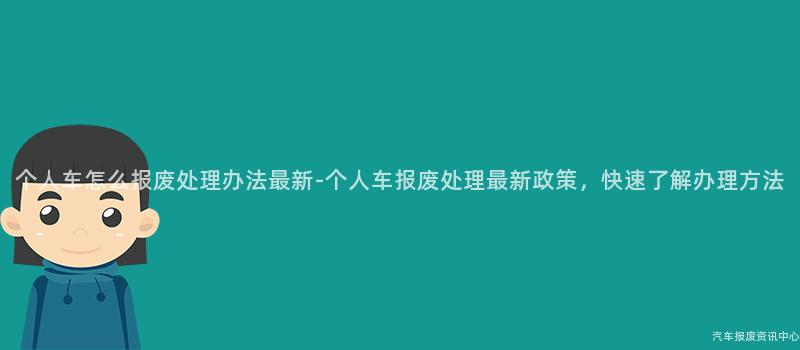 个人车怎么报废处理办法最新-个人车报废处理最新政策，快速了解办理方法