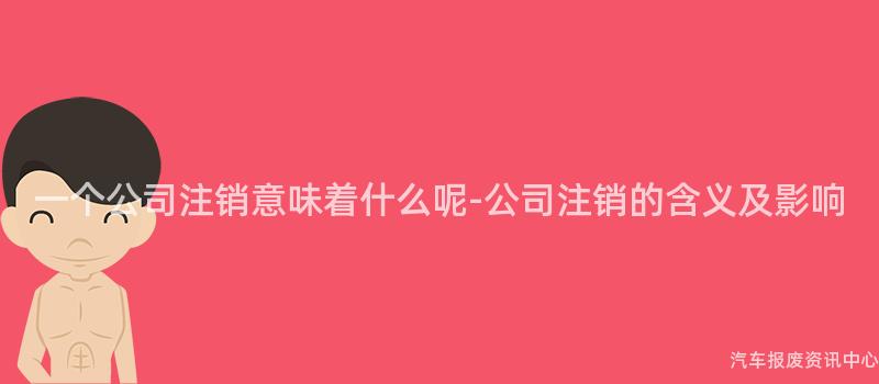 一个公司注销意味着什么呢-公司注销的含义及影响