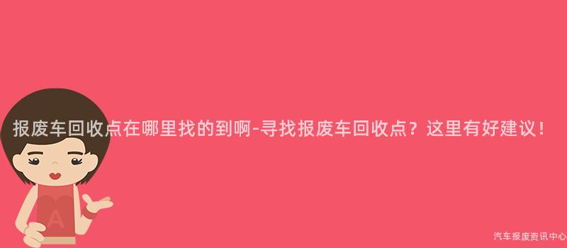 报废车回收点在哪里找的到啊-寻找报废车回收点？这里有好建议！