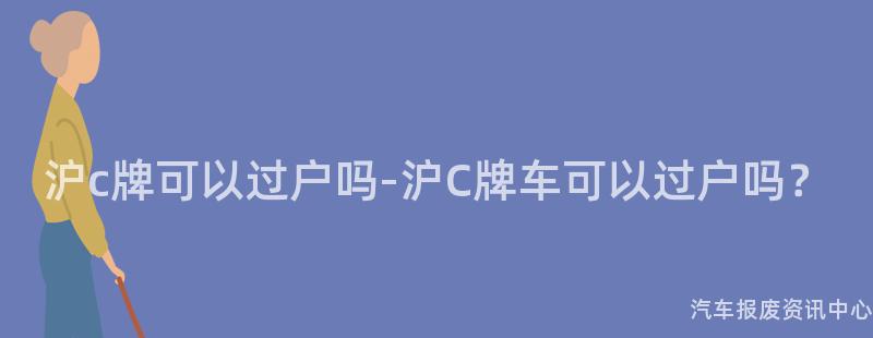 沪c牌可以过户吗-沪C牌车可以过户吗？