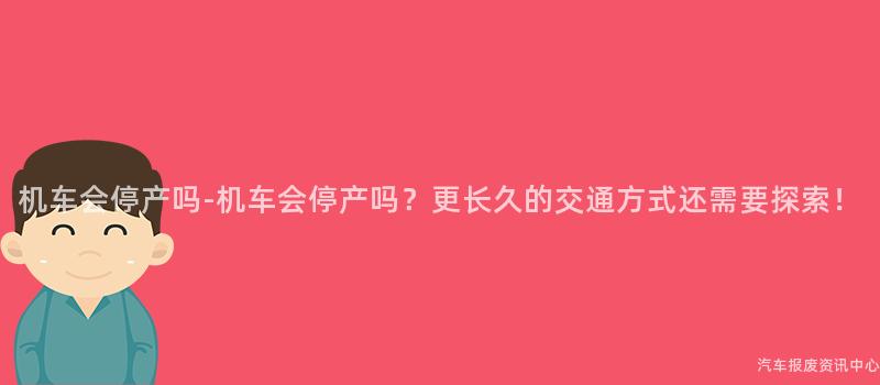机车会停产吗-机车会停产吗？更长久的交通方式还需要探索！