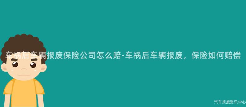 车祸后车辆报废保险公司怎么赔-车祸后车辆报废，保险如何赔偿