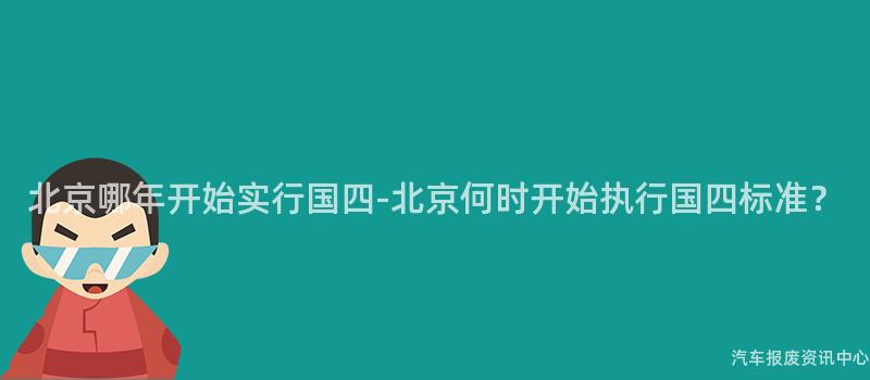 北京哪年开始实行国四-北京何时开始执行国四标准？