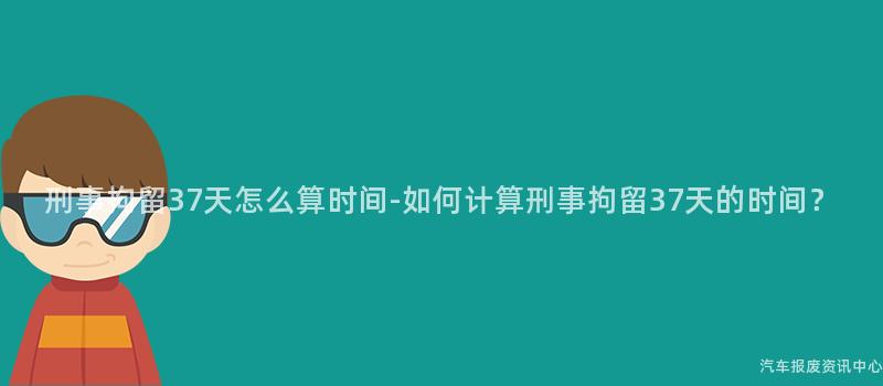 刑事拘留37天怎么算时间-如何计算刑事拘留37天的时间？