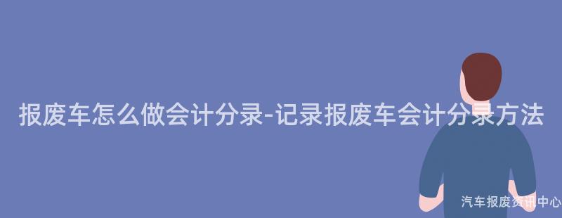 报废车怎么做会计分录-记录报废车会计分录方法