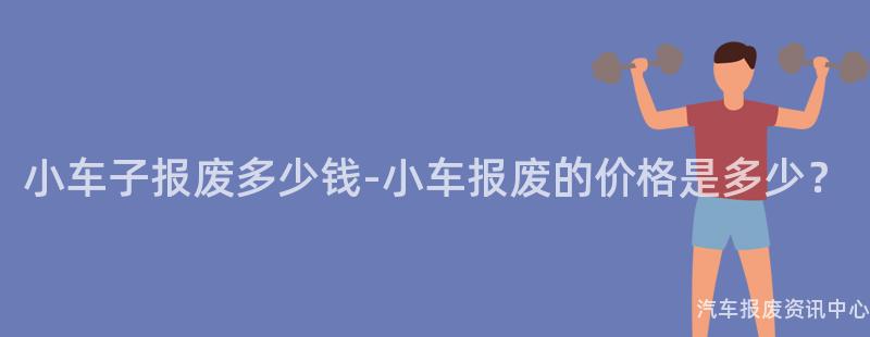 小车子报废多少钱-小车报废的价格是多少？