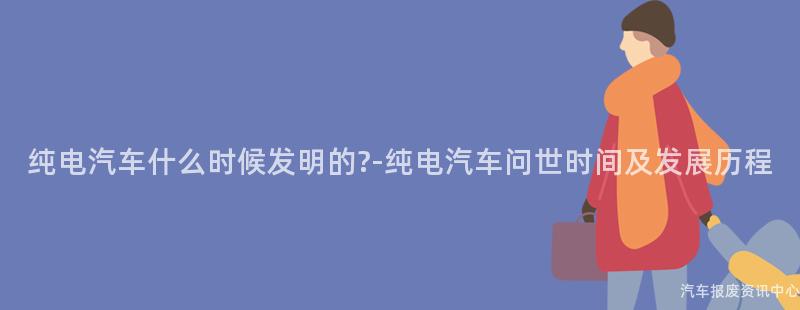 纯电汽车什么时候发明的?-纯电汽车问世时间及发展历程