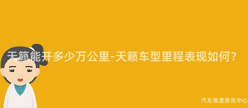 天籁能开多少万公里-天籁车型里程表现如何？