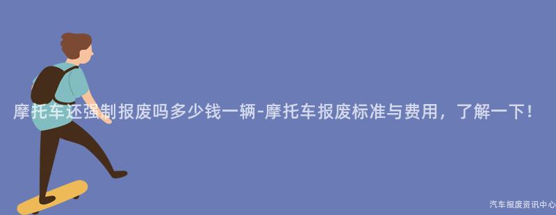 摩托车还强制报废吗多少钱一辆-摩托车报废标准与费用，了解一下！