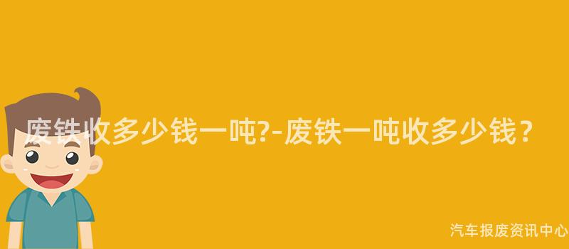 废铁收多少钱一吨?-废铁一吨收多少钱？