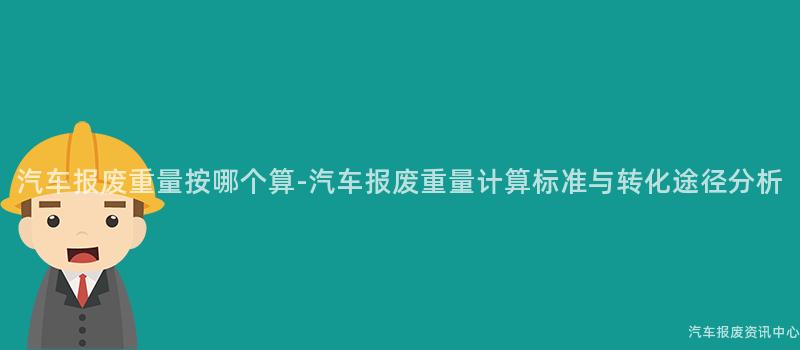 汽车报废重量按哪个算-汽车报废重量计算标准与转化途径分析