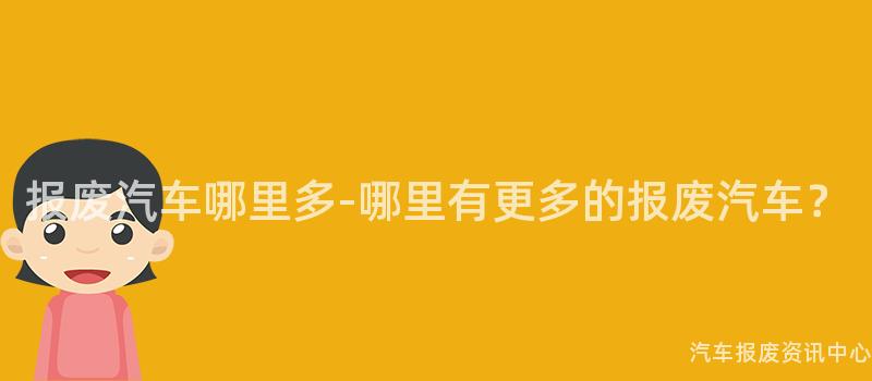 报废汽车哪里多-哪里有更多的报废汽车？