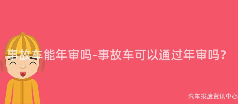 事故车能年审吗-事故车可以通过年审吗？