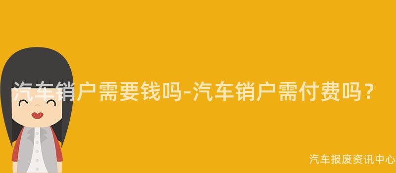 汽车销户需要钱吗-汽车销户需付费吗？