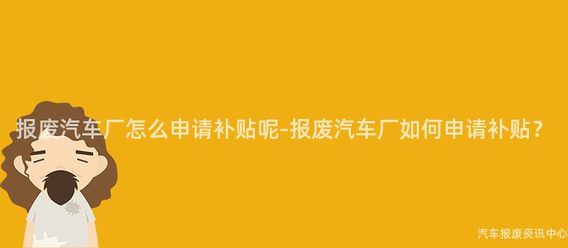 报废汽车厂怎么申请补贴呢-报废汽车厂如何申请补贴？