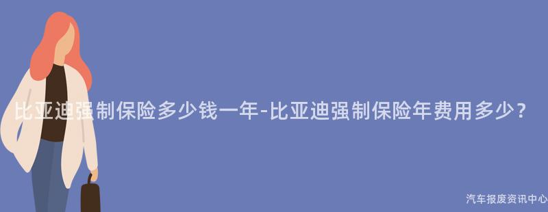 比亚迪强制保险多少钱一年-比亚迪强制保险年费用多少？