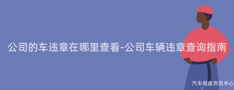 公司的车违章在哪里查看-公司车辆违章查询指南
