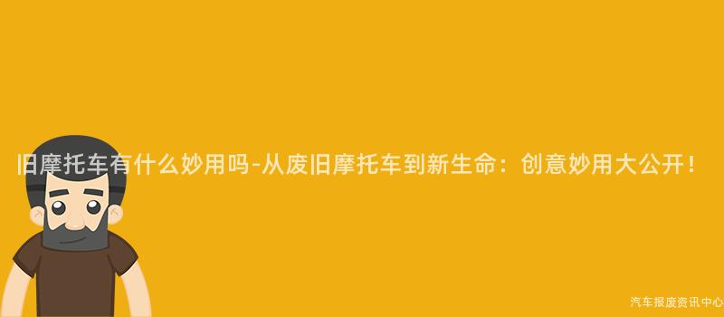 旧摩托车有什么妙用吗-从废旧摩托车到新生命：创意妙用大公开！