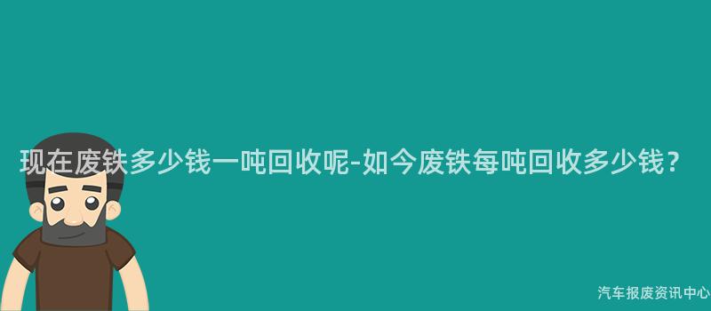 现在废铁多少钱一吨回收呢-如今废铁每吨回收多少钱？