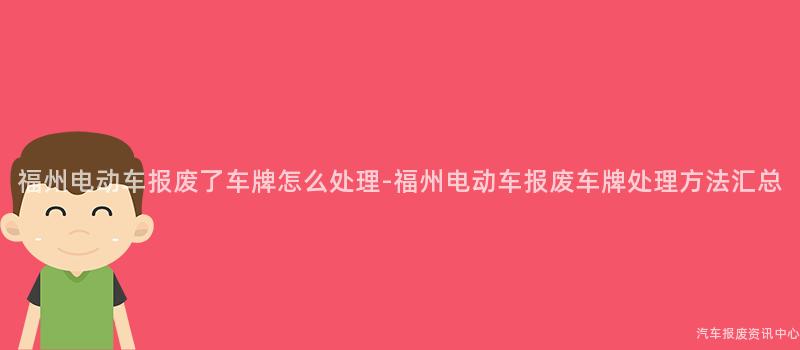 福州电动车报废了车牌怎么处理-福州电动车报废车牌处理方法汇总