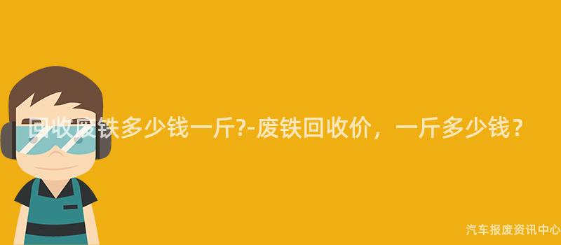 回收废铁多少钱一斤?-废铁回收价，一斤多少钱？