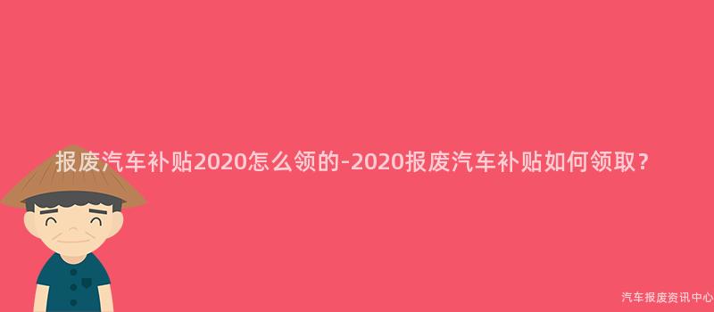 报废汽车补贴2020怎么领的-2020报废汽车补贴如何领取？