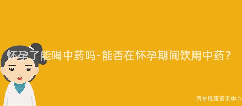 怀孕了能喝中药吗-能否在怀孕期间饮用中药？