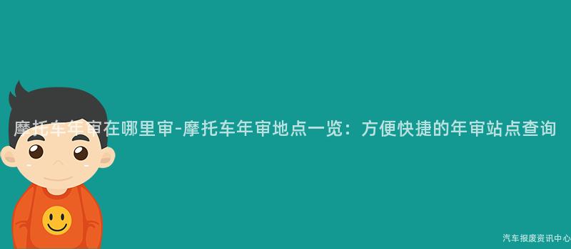 摩托车年审在哪里审-摩托车年审地点一览：方便快捷的年审站点查询