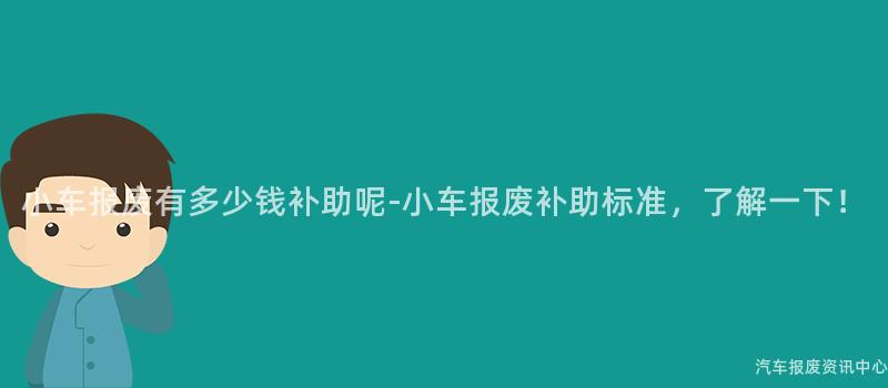 小车报废有多少钱补助呢-小车报废补助标准，了解一下！