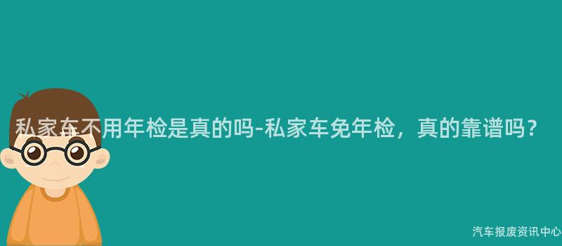 私家车不用年检是真的吗-私家车免年检，真的靠谱吗？